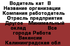 Водитель кат."ВCE › Название организации ­ Компания-работодатель › Отрасль предприятия ­ Другое › Минимальный оклад ­ 20 000 - Все города Работа » Вакансии   . Калининградская обл.